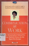 Communication @ Work: Kiat Menyampaikan Maksud Kita Agar Mudah Dipahami Orang Lain dan Tujuan Kita Tercapai